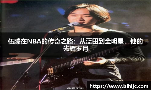 伍滕在NBA的传奇之路：从蓝田到全明星，他的光辉岁月